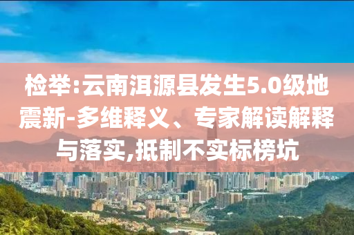 檢舉:云南洱源縣發(fā)生5.0級地震新-多維釋義、專家解讀解釋與落實,抵制不實標榜坑