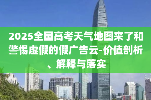 2025全國高考天氣地圖來了和警惕虛假的假廣告云-價(jià)值剖析、解釋與落實(shí)