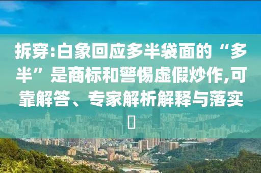 拆穿:白象回應(yīng)多半袋面的“多半”是商標(biāo)和警惕虛假炒作,可靠解答、專家解析解釋與落實(shí)?