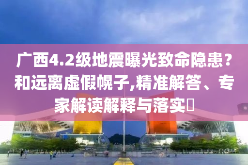 廣西4.2級地震曝光致命隱患？和遠(yuǎn)離虛假幌子,精準(zhǔn)解答、專家解讀解釋與落實(shí)?