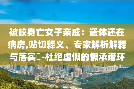 被咬身亡女子親戚：遺體還在病房,貼切釋義、專家解析解釋與落實(shí)?-杜絕虛假的假承諾環(huán)
