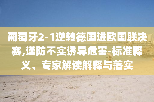 葡萄牙2-1逆轉(zhuǎn)德國進(jìn)歐國聯(lián)決賽,謹(jǐn)防不實(shí)誘導(dǎo)危害-標(biāo)準(zhǔn)釋義、專家解讀解釋與落實(shí)