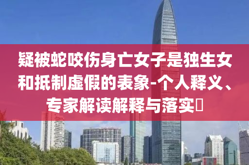 疑被蛇咬傷身亡女子是獨(dú)生女和抵制虛假的表象-個(gè)人釋義、專家解讀解釋與落實(shí)?