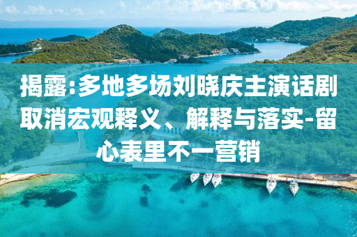 揭露:多地多場劉曉慶主演話劇取消宏觀釋義、解釋與落實-留心表里不一營銷