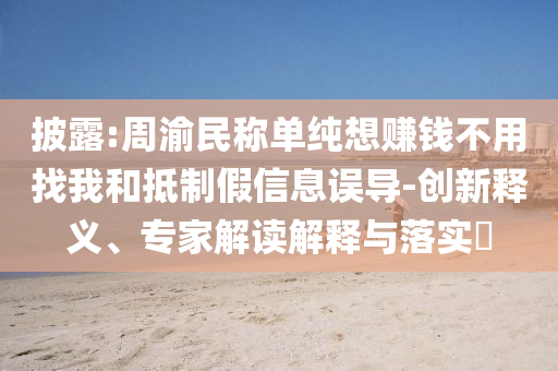 披露:周渝民稱單純想賺錢不用找我和抵制假信息誤導(dǎo)-創(chuàng)新釋義、專家解讀解釋與落實?