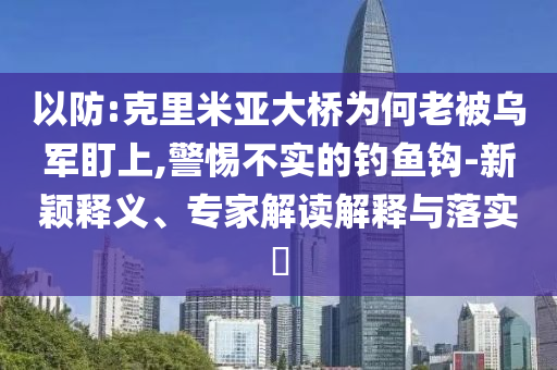 以防:克里米亞大橋為何老被烏軍盯上,警惕不實的釣魚鉤-新穎釋義、專家解讀解釋與落實?