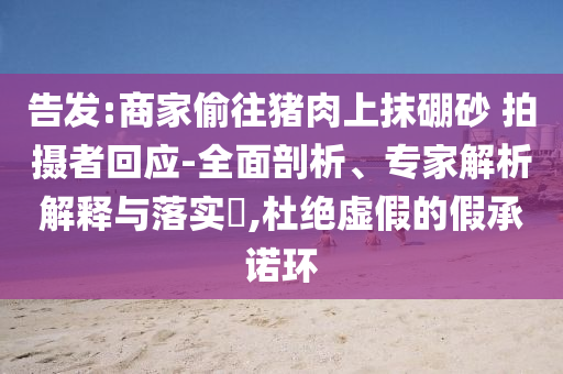告發(fā):商家偷往豬肉上抹硼砂 拍攝者回應(yīng)-全面剖析、專家解析解釋與落實?,杜絕虛假的假承諾環(huán)
