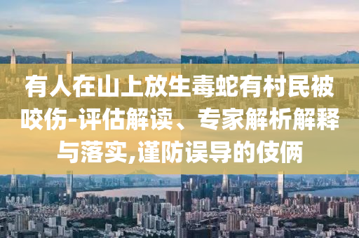 有人在山上放生毒蛇有村民被咬傷-評估解讀、專家解析解釋與落實,謹(jǐn)防誤導(dǎo)的伎倆