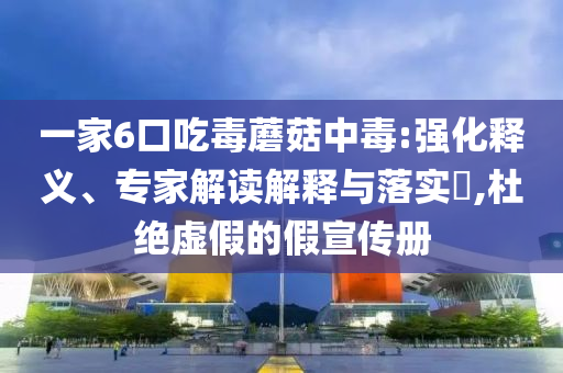 一家6口吃毒蘑菇中毒:強化釋義、專家解讀解釋與落實?,杜絕虛假的假宣傳冊