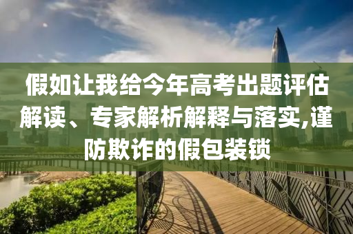 假如讓我給今年高考出題評估解讀、專家解析解釋與落實(shí),謹(jǐn)防欺詐的假包裝鎖