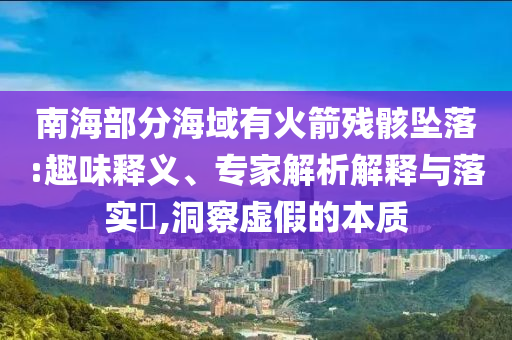 南海部分海域有火箭殘骸墜落:趣味釋義、專家解析解釋與落實(shí)?,洞察虛假的本質(zhì)