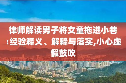 律師解讀男子將女童拖進(jìn)小巷:經(jīng)驗(yàn)釋義、解釋與落實(shí),小心虛假鼓吹