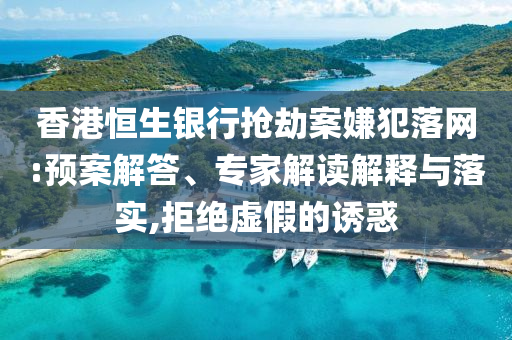 香港恒生銀行搶劫案嫌犯落網(wǎng):預(yù)案解答、專家解讀解釋與落實(shí),拒絕虛假的誘惑