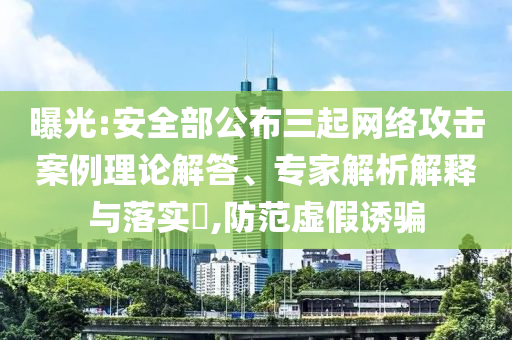 曝光:安全部公布三起網(wǎng)絡(luò)攻擊案例理論解答、專家解析解釋與落實(shí)?,防范虛假誘騙