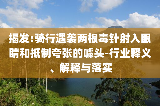 揭發(fā):騎行遇襲兩根毒針射入眼睛和抵制夸張的噱頭-行業(yè)釋義、解釋與落實(shí)