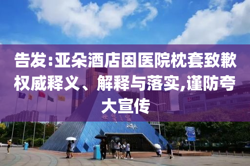 告發(fā):亞朵酒店因醫(yī)院枕套致歉權(quán)威釋義、解釋與落實(shí),謹(jǐn)防夸大宣傳