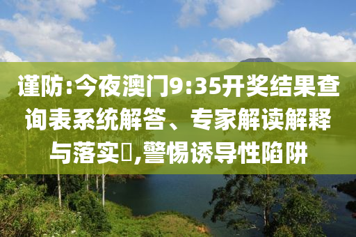 謹(jǐn)防:今夜澳門9:35開獎(jiǎng)結(jié)果查詢表系統(tǒng)解答、專家解讀解釋與落實(shí)?,警惕誘導(dǎo)性陷阱