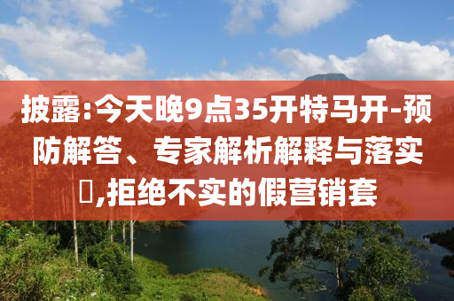 披露:今天晚9點(diǎn)35開特馬開-預(yù)防解答、專家解析解釋與落實(shí)?,拒絕不實(shí)的假營銷套