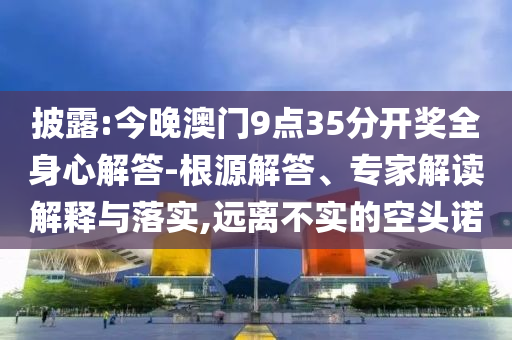 披露:今晚澳門9點(diǎn)35分開獎(jiǎng)全身心解答-根源解答、專家解讀解釋與落實(shí),遠(yuǎn)離不實(shí)的空頭諾