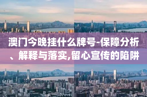 澳門今晚掛什么牌號-保障分析、解釋與落實,留心宣傳的陷阱