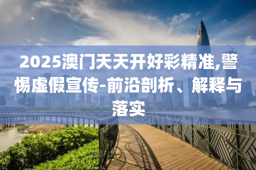 2025澳門天天開好彩精準,警惕虛假宣傳-前沿剖析、解釋與落實