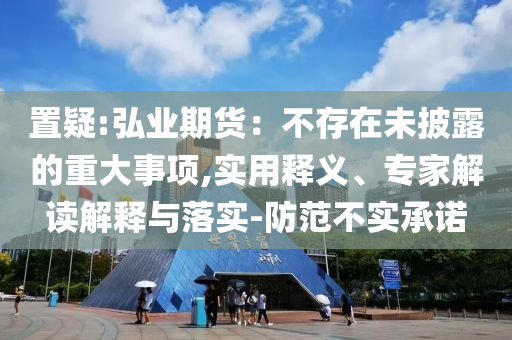置疑:弘業(yè)期貨：不存在未披露的重大事項(xiàng),實(shí)用釋義、專家解讀解釋與落實(shí)-防范不實(shí)承諾