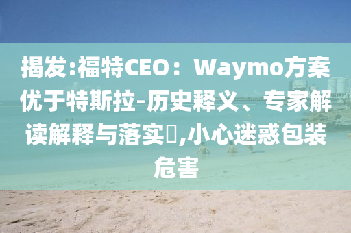 揭發(fā):福特CEO：Waymo方案優(yōu)于特斯拉-歷史釋義、專家解讀解釋與落實(shí)?,小心迷惑包裝危害