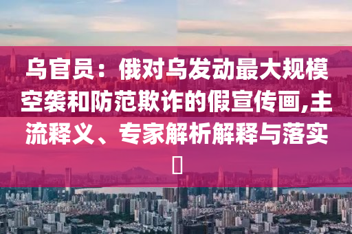 烏官員：俄對(duì)烏發(fā)動(dòng)最大規(guī)?？找u和防范欺詐的假宣傳畫,主流釋義、專家解析解釋與落實(shí)?