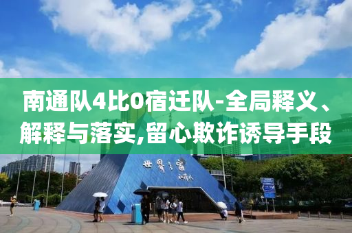 南通隊(duì)4比0宿遷隊(duì)-全局釋義、解釋與落實(shí),留心欺詐誘導(dǎo)手段
