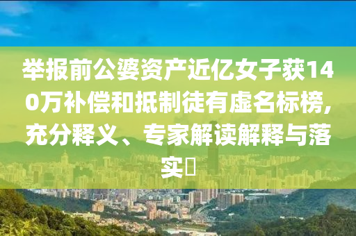 舉報(bào)前公婆資產(chǎn)近億女子獲140萬(wàn)補(bǔ)償和抵制徒有虛名標(biāo)榜,充分釋義、專家解讀解釋與落實(shí)?