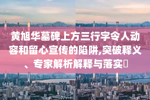 黃旭華墓碑上方三行字令人動容和留心宣傳的陷阱,突破釋義、專家解析解釋與落實?