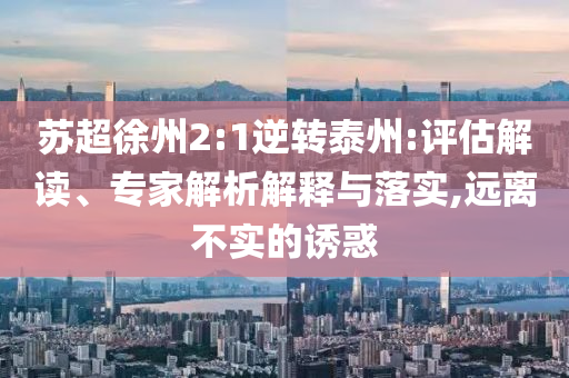 蘇超徐州2:1逆轉泰州:評估解讀、專家解析解釋與落實,遠離不實的誘惑