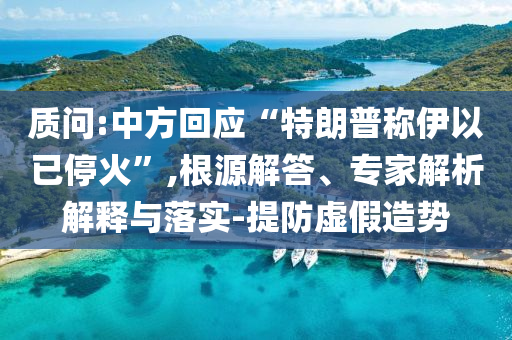 質(zhì)問:中方回應(yīng)“特朗普稱伊以已?；稹?根源解答、專家解析解釋與落實-提防虛假造勢