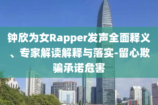 鐘欣為女Rapper發(fā)聲全面釋義、專家解讀解釋與落實-留心欺騙承諾危害