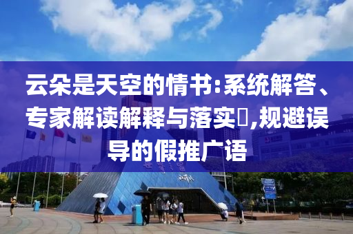 云朵是天空的情書:系統解答、專家解讀解釋與落實?,規(guī)避誤導的假推廣語