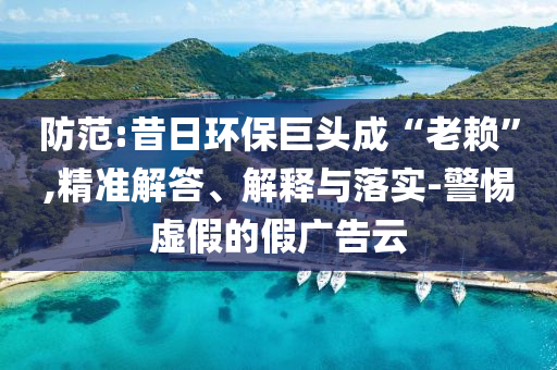 防范:昔日環(huán)保巨頭成“老賴”,精準解答、解釋與落實-警惕虛假的假廣告云