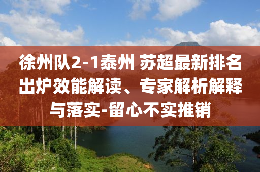徐州隊2-1泰州 蘇超最新排名出爐效能解讀、專家解析解釋與落實-留心不實推銷