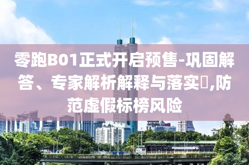 零跑B01正式開啟預售-鞏固解答、專家解析解釋與落實?,防范虛假標榜風險