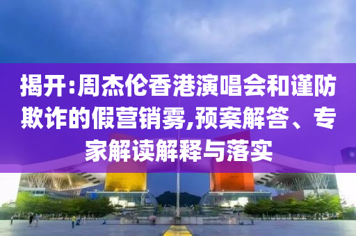 揭開:周杰倫香港演唱會和謹防欺詐的假營銷霧,預案解答、專家解讀解釋與落實