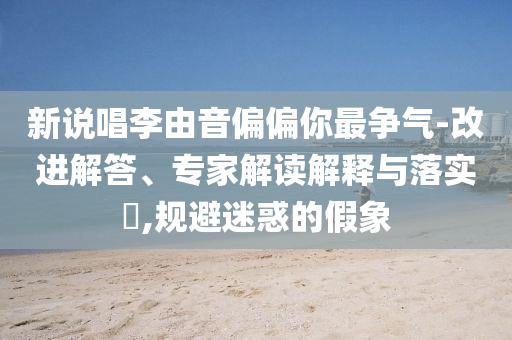 新說(shuō)唱李由音偏偏你最爭(zhēng)氣-改進(jìn)解答、專(zhuān)家解讀解釋與落實(shí)?,規(guī)避迷惑的假象