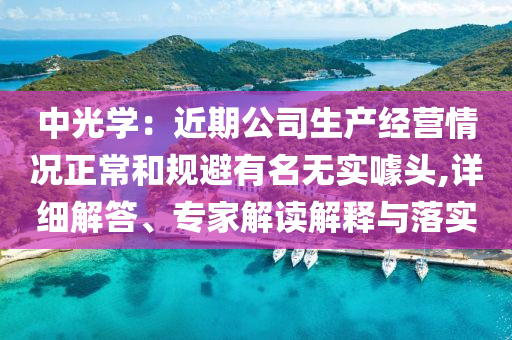 中光學(xué)：近期公司生產(chǎn)經(jīng)營(yíng)情況正常和規(guī)避有名無(wú)實(shí)噱頭,詳細(xì)解答、專(zhuān)家解讀解釋與落實(shí)
