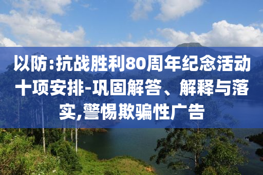 以防:抗戰(zhàn)勝利80周年紀(jì)念活動(dòng)十項(xiàng)安排-鞏固解答、解釋與落實(shí),警惕欺騙性廣告