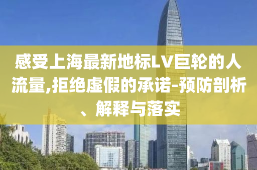 感受上海最新地標(biāo)LV巨輪的人流量,拒絕虛假的承諾-預(yù)防剖析、解釋與落實(shí)