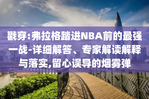 戳穿:弗拉格踏進(jìn)NBA前的最強(qiáng)一戰(zhàn)-詳細(xì)解答、專家解讀解釋與落實(shí),留心誤導(dǎo)的煙霧彈