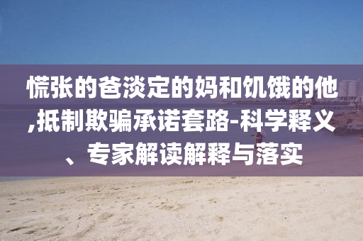 慌張的爸淡定的媽和饑餓的他,抵制欺騙承諾套路-科學(xué)釋義、專(zhuān)家解讀解釋與落實(shí)