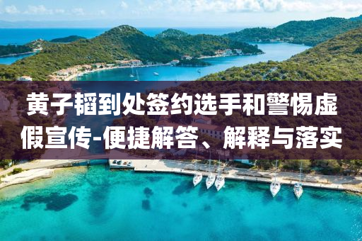 黃子韜到處簽約選手和警惕虛假宣傳-便捷解答、解釋與落實