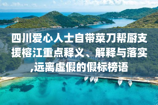 四川愛心人士自帶菜刀幫廚支援榕江重點釋義、解釋與落實,遠(yuǎn)離虛假的假標(biāo)榜語