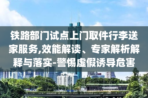 鐵路部門試點上門取件行李送家服務(wù),效能解讀、專家解析解釋與落實-警惕虛假誘導(dǎo)危害