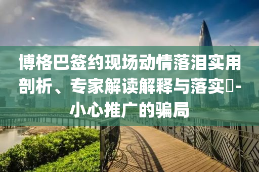 博格巴簽約現(xiàn)場動情落淚實用剖析、專家解讀解釋與落實?-小心推廣的騙局
