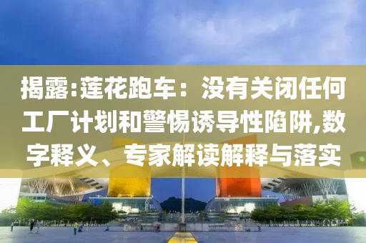揭露:蓮花跑車：沒有關(guān)閉任何工廠計劃和警惕誘導(dǎo)性陷阱,數(shù)字釋義、專家解讀解釋與落實